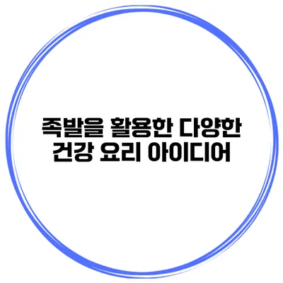 족발을 활용한 다양한 건강 요리 아이디어