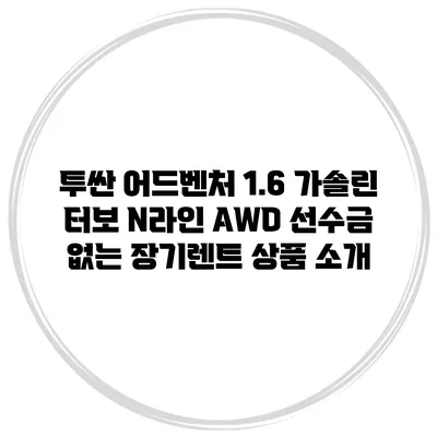 투싼 어드벤처 1.6 가솔린 터보 N라인 AWD 선수금 없는 장기렌트 상품 소개