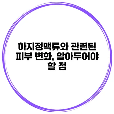 하지정맥류와 관련된 피부 변화, 알아두어야 할 점