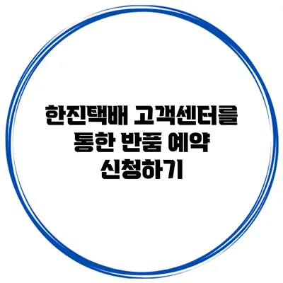 한진택배 고객센터를 통한 반품 예약 신청하기
