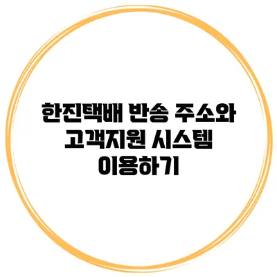 한진택배 반송 주소와 고객지원 시스템 이용하기