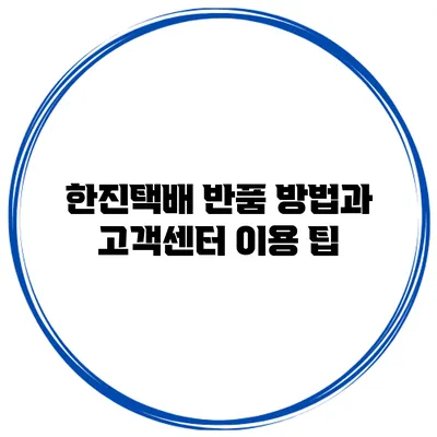 한진택배 반품 방법과 고객센터 이용 팁