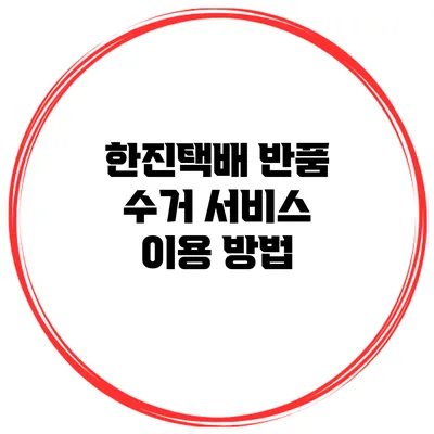 한진택배 반품 수거 서비스 이용 방법