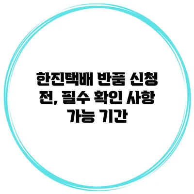 한진택배 반품 신청 전, 필수 확인 사항: 가능 기간