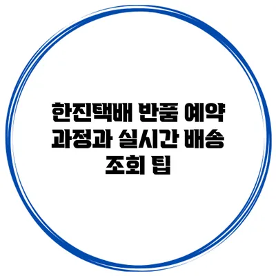 한진택배 반품 예약 과정과 실시간 배송 조회 팁