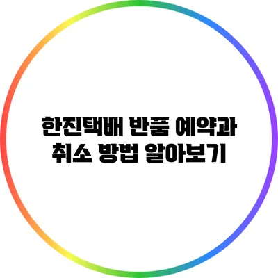 한진택배 반품 예약과 취소 방법 알아보기