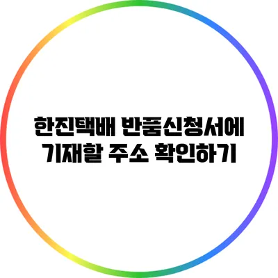 한진택배 반품신청서에 기재할 주소 확인하기