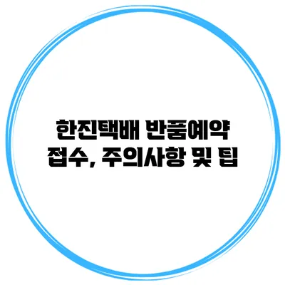 한진택배 반품예약 접수, 주의사항 및 팁