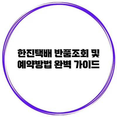 한진택배 반품조회 및 예약방법 완벽 가이드