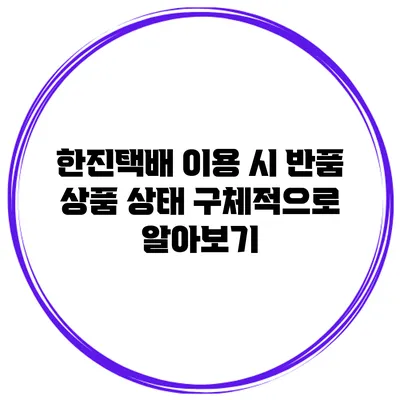 한진택배 이용 시 반품 상품 상태 구체적으로 알아보기