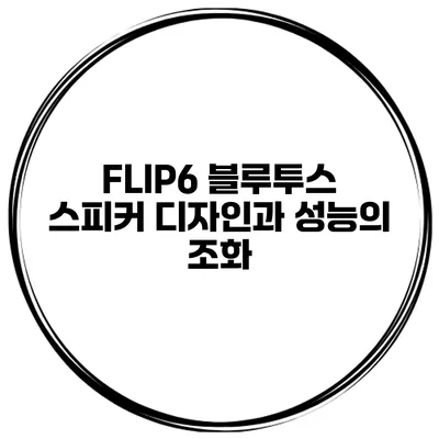 FLIP6 블루투스 스피커 디자인과 성능의 조화