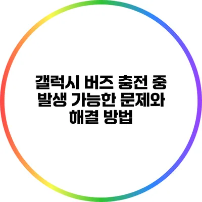 갤럭시 버즈 충전 중 발생 가능한 문제와 해결 방법