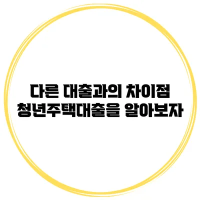 다른 대출과의 차이점 청년주택대출을 알아보자