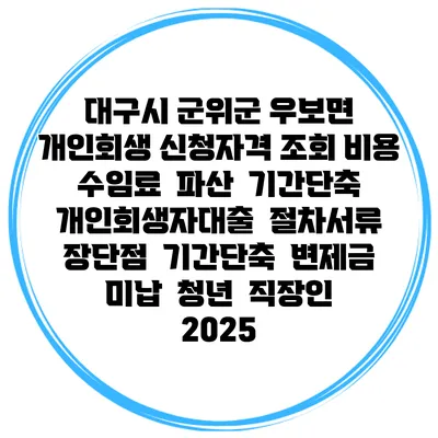 대구시 군위군 우보면 개인회생 신청자격 조회 비용 수임료 | 파산 | 기간단축 | 개인회생자대출 | 절차서류 | 장단점 | 기간단축 | 변제금 미납 | 청년 | 직장인 2025