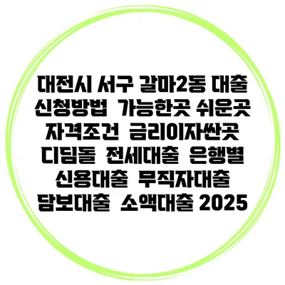 대전시 서구 갈마2동 대출 신청방법 | 가능한곳 쉬운곳 | 자격조건 | 금리이자싼곳 | 디딤돌 | 전세대출 | 은행별 신용대출 | 무직자대출 | 담보대출 | 소액대출 2025