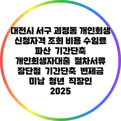 대전시 서구 괴정동 개인회생 신청자격 조회 비용 수임료 | 파산 | 기간단축 | 개인회생자대출 | 절차서류 | 장단점 | 기간단축 | 변제금 미납 | 청년 | 직장인 2025