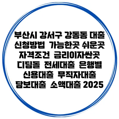 부산시 강서구 강동동 대출 신청방법 | 가능한곳 쉬운곳 | 자격조건 | 금리이자싼곳 | 디딤돌 | 전세대출 | 은행별 신용대출 | 무직자대출 | 담보대출 | 소액대출 2025