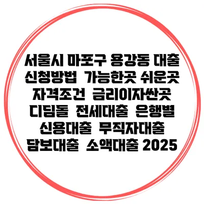 서울시 마포구 용강동 대출 신청방법 | 가능한곳 쉬운곳 | 자격조건 | 금리이자싼곳 | 디딤돌 | 전세대출 | 은행별 신용대출 | 무직자대출 | 담보대출 | 소액대출 2025