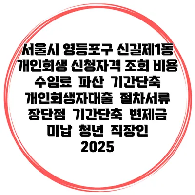 서울시 영등포구 신길제1동 개인회생 신청자격 조회 비용 수임료 | 파산 | 기간단축 | 개인회생자대출 | 절차서류 | 장단점 | 기간단축 | 변제금 미납 | 청년 | 직장인 2025
