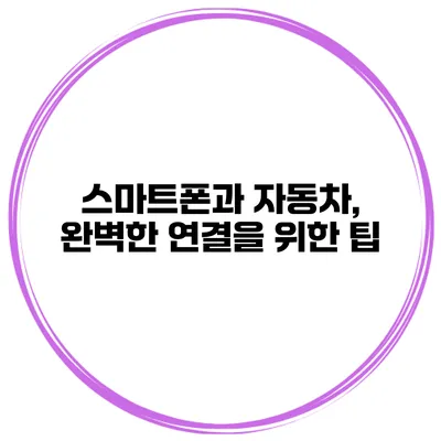 스마트폰과 자동차, 완벽한 연결을 위한 팁
