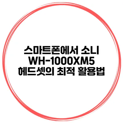 스마트폰에서 소니 WH-1000XM5 헤드셋의 최적 활용법