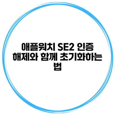 애플워치 SE2 인증 해제와 함께 초기화하는 법