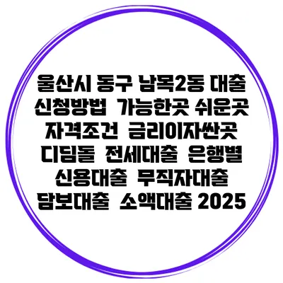 울산시 동구 남목2동 대출 신청방법 | 가능한곳 쉬운곳 | 자격조건 | 금리이자싼곳 | 디딤돌 | 전세대출 | 은행별 신용대출 | 무직자대출 | 담보대출 | 소액대출 2025