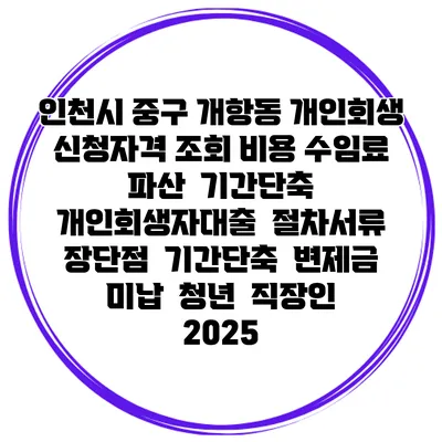 인천시 중구 개항동 개인회생 신청자격 조회 비용 수임료 | 파산 | 기간단축 | 개인회생자대출 | 절차서류 | 장단점 | 기간단축 | 변제금 미납 | 청년 | 직장인 2025