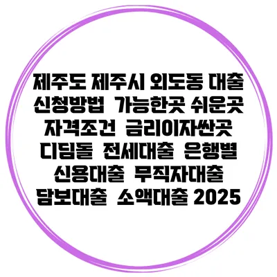 제주도 제주시 외도동 대출 신청방법 | 가능한곳 쉬운곳 | 자격조건 | 금리이자싼곳 | 디딤돌 | 전세대출 | 은행별 신용대출 | 무직자대출 | 담보대출 | 소액대출 2025