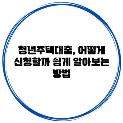 청년주택대출, 어떻게 신청할까? 쉽게 알아보는 방법