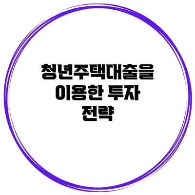 청년주택대출을 이용한 투자 전략