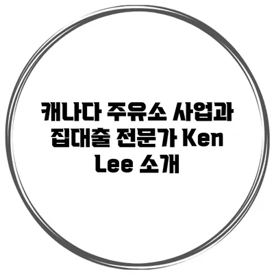 캐나다 주유소 사업과 집대출 전문가 Ken Lee 소개