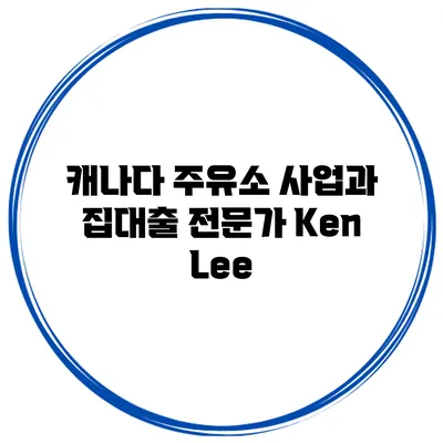 캐나다 주유소 사업과 집대출 전문가 Ken Lee