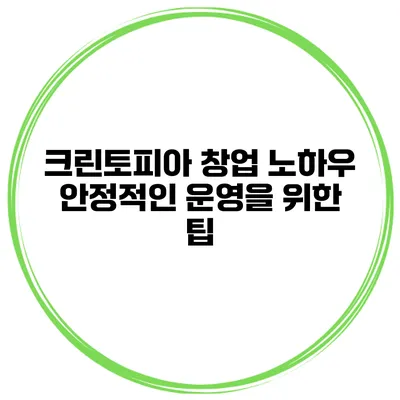 크린토피아 창업 노하우 안정적인 운영을 위한 팁