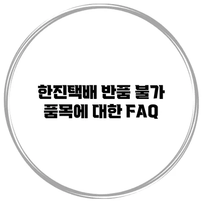한진택배 반품 불가 품목에 대한 FAQ