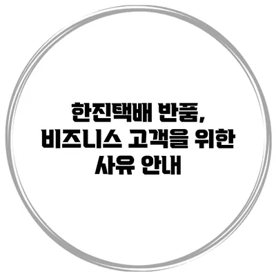 한진택배 반품, 비즈니스 고객을 위한 사유 안내