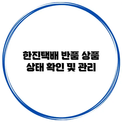 한진택배 반품 상품 상태 확인 및 관리