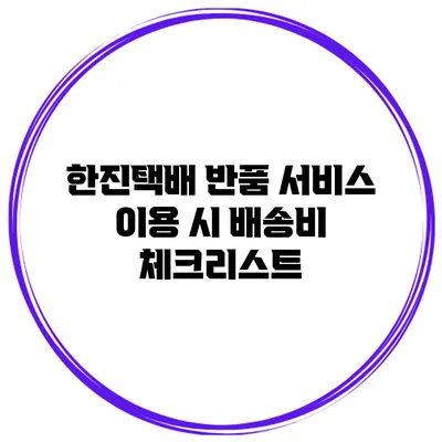 한진택배 반품 서비스 이용 시 배송비 체크리스트