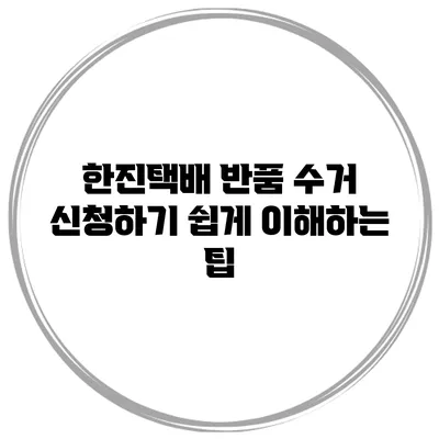 한진택배 반품 수거 신청하기 쉽게 이해하는 팁